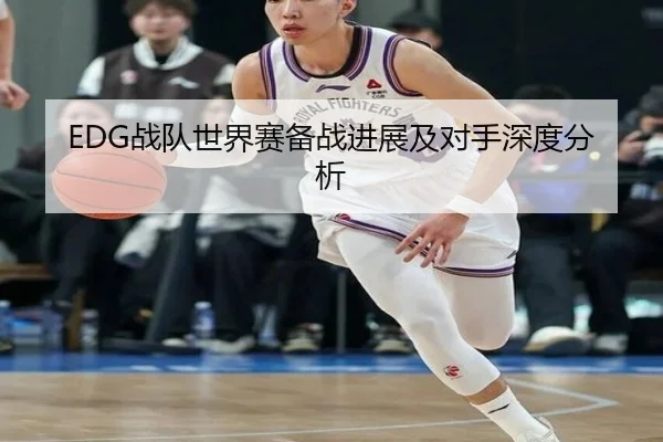 EDG战队世界赛备战进展及对手深度分析